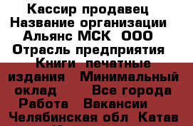 Кассир-продавец › Название организации ­ Альянс-МСК, ООО › Отрасль предприятия ­ Книги, печатные издания › Минимальный оклад ­ 1 - Все города Работа » Вакансии   . Челябинская обл.,Катав-Ивановск г.